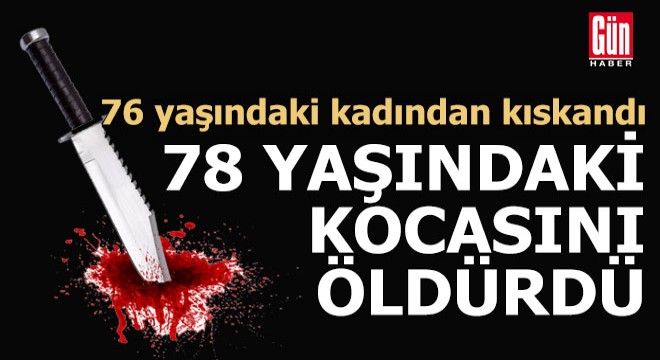 Kıskançlık kavgasında 78 yaşındaki kocasını öldürüp, komşusunu yaraladı