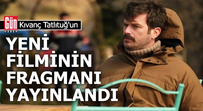 Kıvanç Tatlıtuğ'un yeni filminin fragmanı yayınlandı