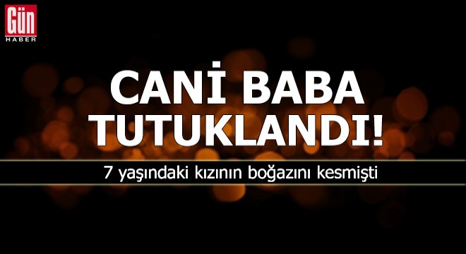 Kızının boğazını keserek öldüren cani baba tutuklandı