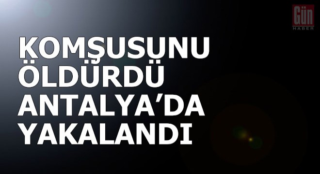 Komşusunu döverek öldürdü, Antalya'da yakalandı