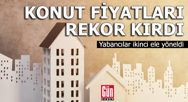 Konut fiyatları rekor kırdı; yabancılar ikinci ele yöneldi