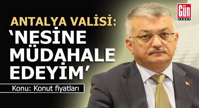 Konuttaki fahiş fiyat tepkisine valinin cevabı; 'Nesine müdahale edeyim'