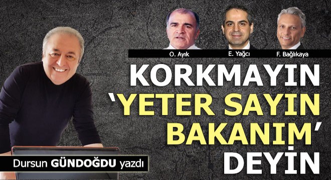 Korkmayın, ‘Yeter sayın bakanım’ deyin…