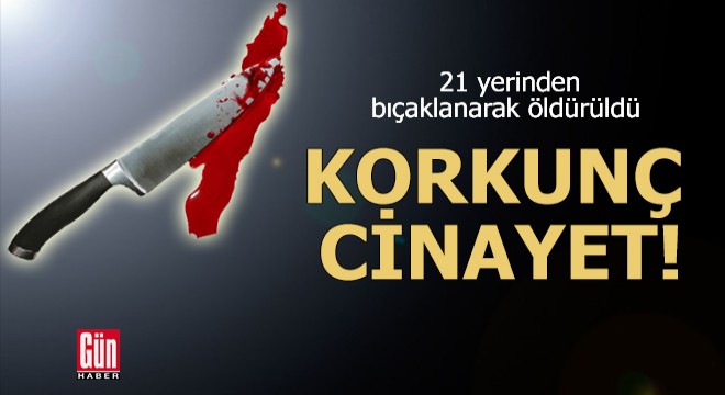 Korkunç cinayet! 21 yerinden bıçaklanarak öldürüldü