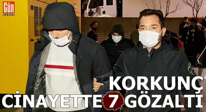 Korkunç cinayette 7 gözaltı