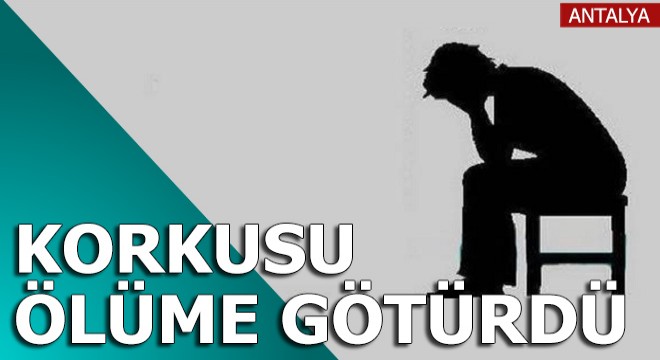 Korkusu ölüme götürdü