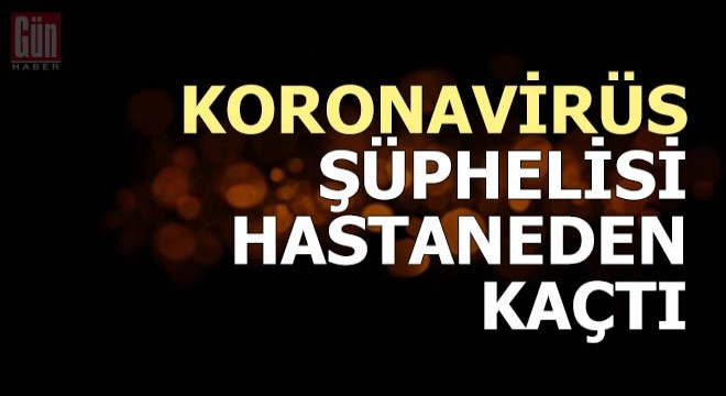 Koronavirüs şüphelisi hastaneden kaçtı