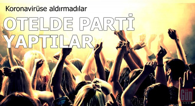 Koronavirüse aldırmadılar, otelde parti yaptılar