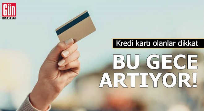 Kredi kartı olanlar dikkat! Bu gece artıyor