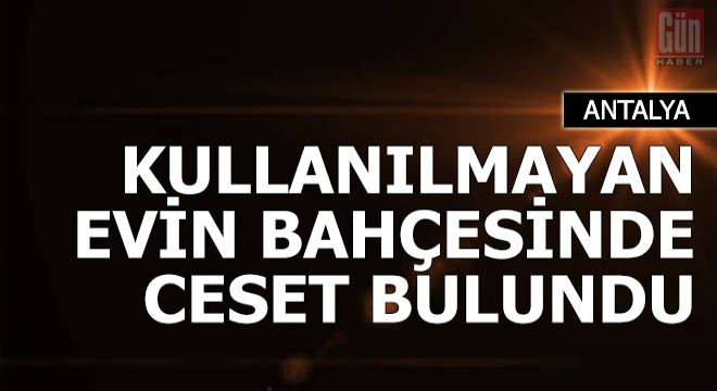 Kullanılmayan evin bahçesinde ceset bulundu