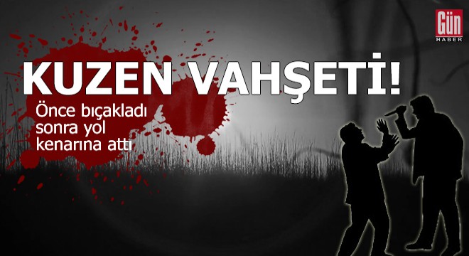 Kuzen vahşeti! Önce bıçakladı sonra yol kenarına attı