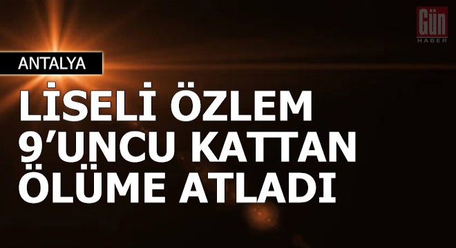 Liseli Özlem, 9'uncu kattan ölüme atladı