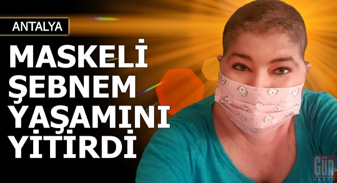 Lösemiyle mücadele eden  Maskeli Şebnem  yaşamını yitirdi