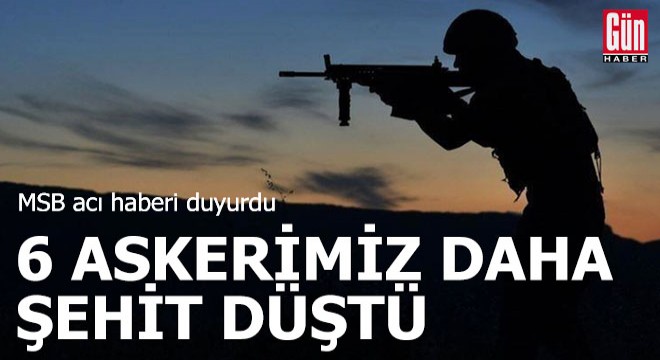 MSB acı haberi duyurdu: 6 askerimiz daha şehit oldu