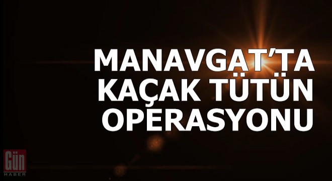 Manavgat'ta kaçak tütün operasyonu