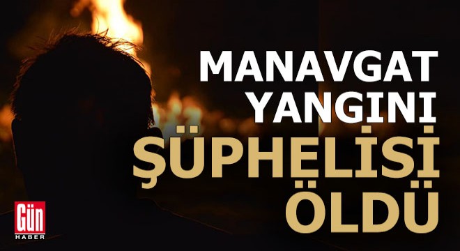 Manavgat yangını şüphelisi yaşamını yitirdi