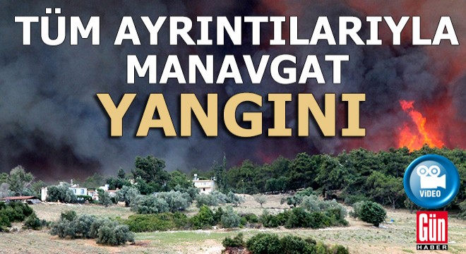 Manavgat yangınından ayrıntılı haber ve video görüntüleri...