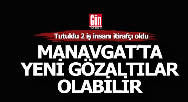 Manavgat ta 2 iş insanı itirafçı oldu, yeni gözaltılar bekleniyor