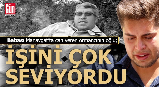 Manavgat ta hayatını kaybeden ormancının oğlu;  Babam işini çok seviyordu 