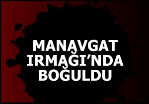 Manavgat Irmağında boğuldu