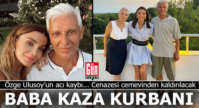 Manken Özge Ulusoy'un babası trafik kazasında hayatını kaybetti