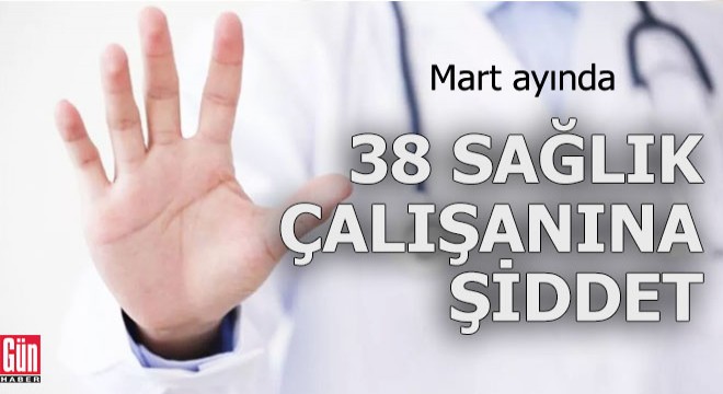 Mart ayında 38 sağlık çalışanına şiddet