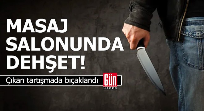 Masaj salonunda çıkan tartışmada bıçaklandı