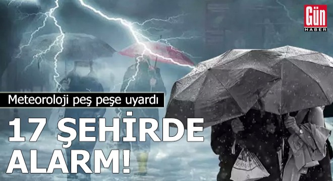 Meteoroloji peş peşe uyardı: 17 şehirde alarm