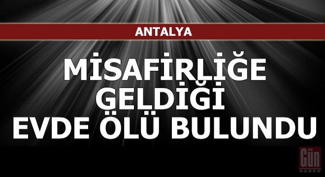 Misafirliğe geldiği evde ölü bulundu