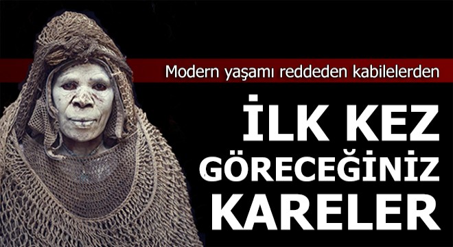 Modern yaşamı reddeden kabilelerden, ilk kez göreceğiniz kareler