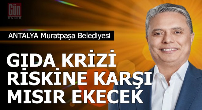 Muratpaşa Belediyesi, gıda krizi riskine karşı mısır ekecek