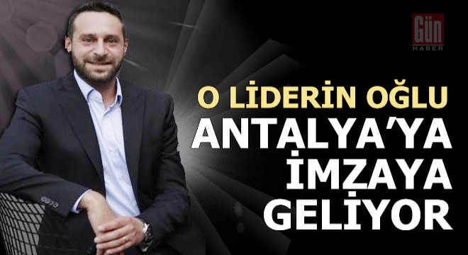 O liderin oğlu Antalya'ya imza için geliyor