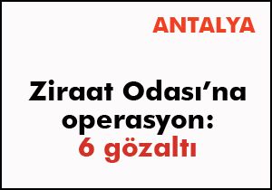 Antalya da Ziraat Odası na operasyon: 6 gözaltı