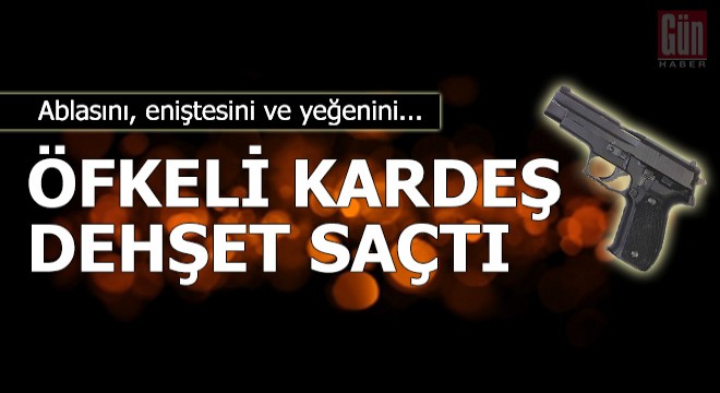 Öfkeli kardeş dehşet saçtı: Ablasını, eniştesini ve yeğenini...