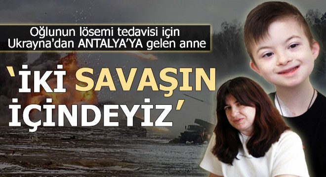 Oğlunun tedavisi için Ukrayna'dan gelen anne: İki savaşın içindeyiz