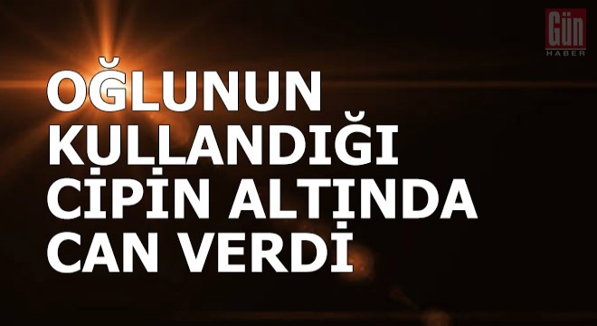 Oğlunun kullandığı cipin altında can verdi