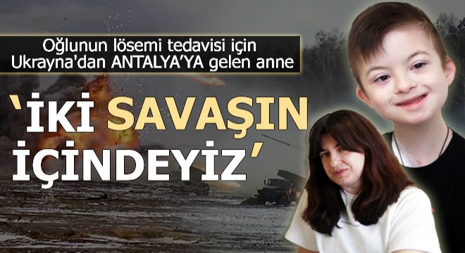 Oğlunun tedavisi için Ukrayna dan gelen anne: İki savaşın içindeyiz