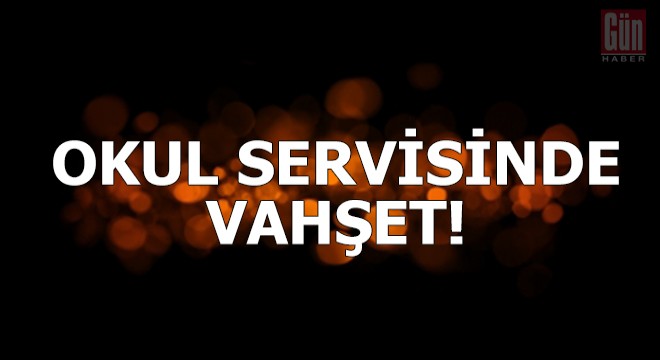 Okul servisinde vahşet!