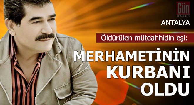 Öldürülen müteahhidin eşi: Merhametinin kurbanı oldu