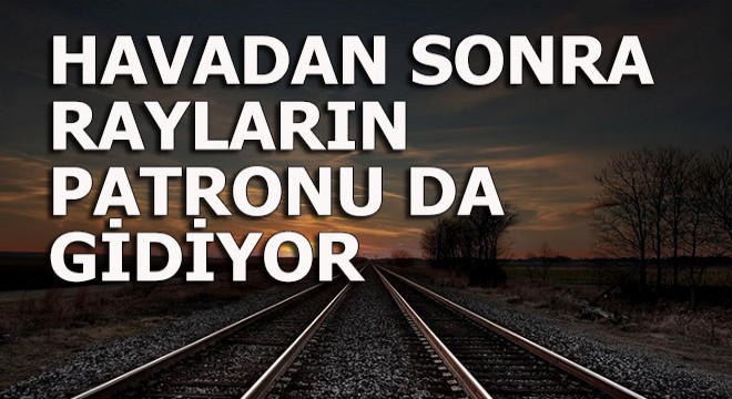 Önce hava, şimdi rayların patronu gidiyor