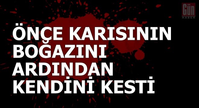 Önce karısının boğazını, ardından kendini kesti