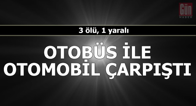 Otobüs ile otomobil çarpıştı: 3 ölü, 1 yaralı