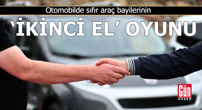 Otomobilde sıfır araç bayilerinin ‘ikinci el’ oyunu