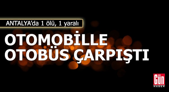 Otomobille otobüs çarpıştı: 1 ölü, 1 yaralı