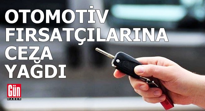 Otomotiv fırsatçılarına ceza yağdı