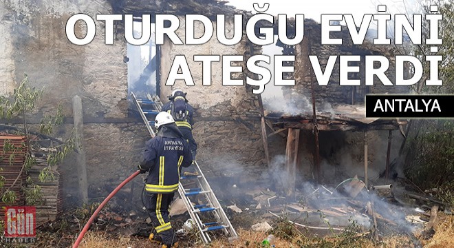 Oturduğu evi ateşe verdi