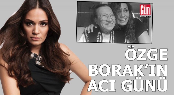 Oyuncu Özge Borak'ın acı günü