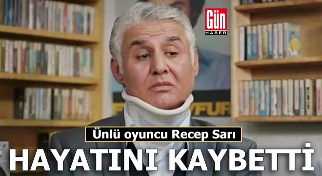 Oyuncu Recep Sarı hayatını kaybetti