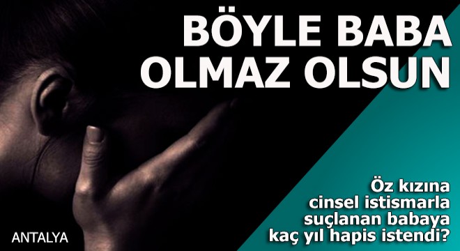 Öz kızına cinsel istismarla suçlanan babaya kaç yıl hapis istendi?