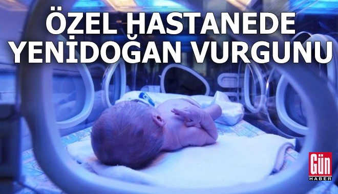 Özel hastanede yenidoğan vurgunu